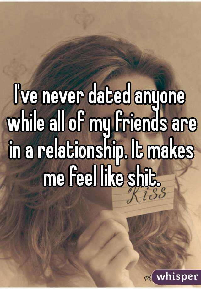 I've never dated anyone while all of my friends are in a relationship. It makes me feel like shit.