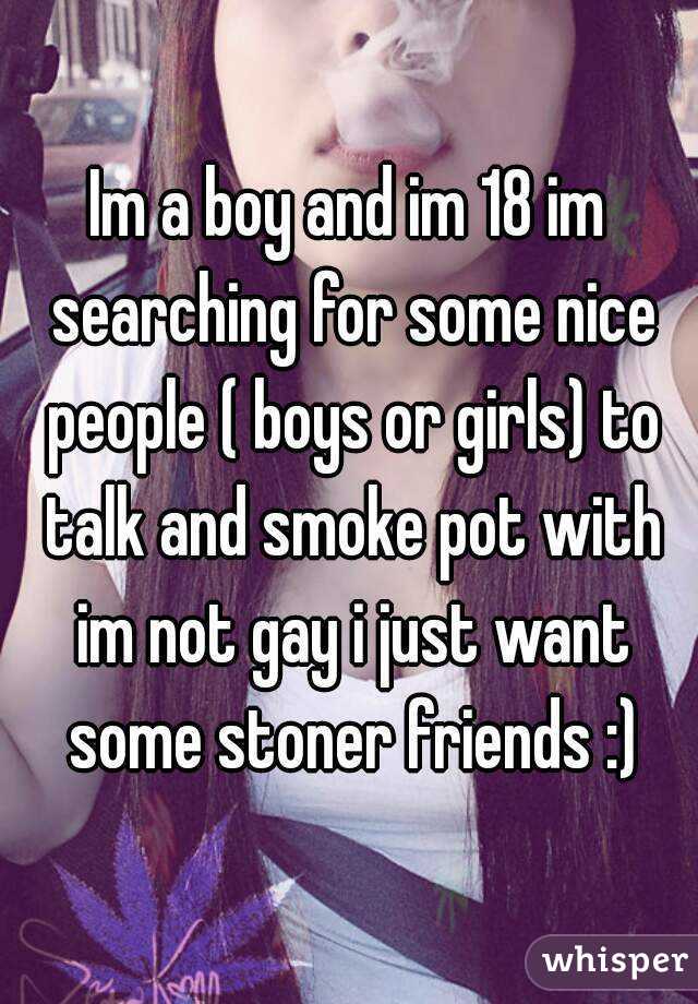 Im a boy and im 18 im searching for some nice people ( boys or girls) to talk and smoke pot with im not gay i just want some stoner friends :)