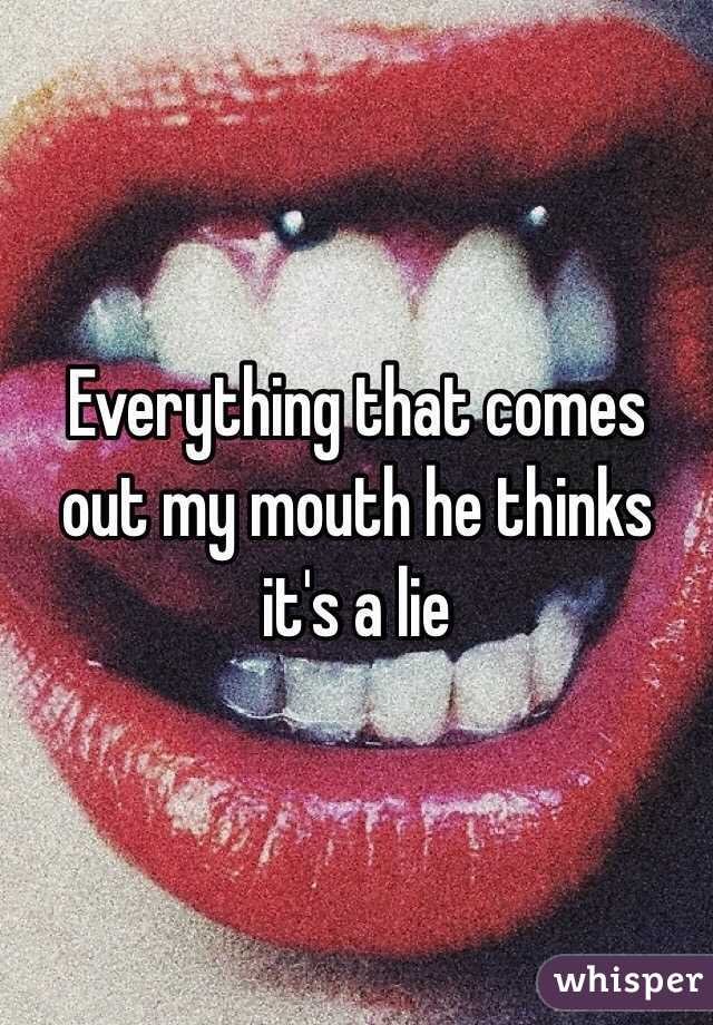 Everything that comes out my mouth he thinks it's a lie 