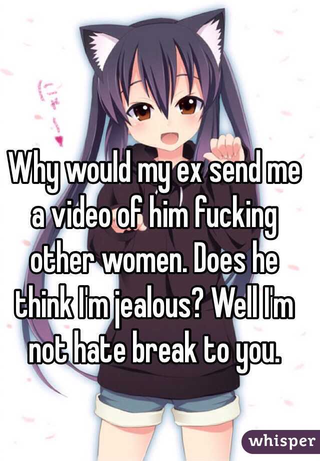 Why would my ex send me a video of him fucking other women. Does he think I'm jealous? Well I'm not hate break to you. 