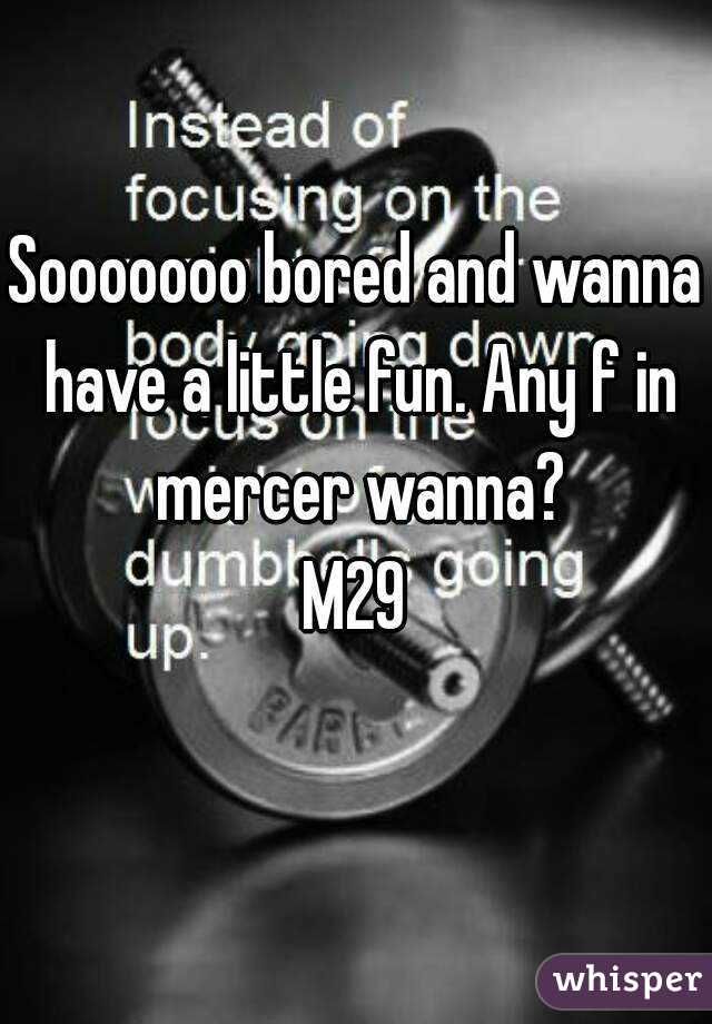 Sooooooo bored and wanna have a little fun. Any f in mercer wanna?
M29