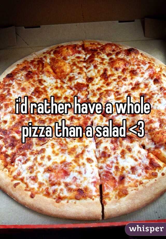 i'd rather have a whole pizza than a salad <3