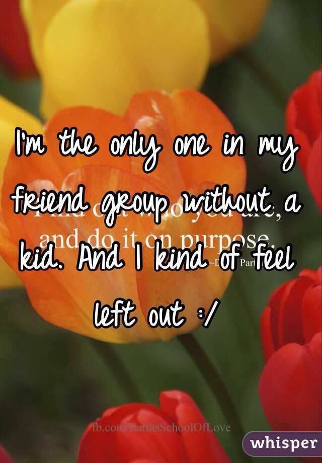 I'm the only one in my friend group without a kid. And I kind of feel left out :/