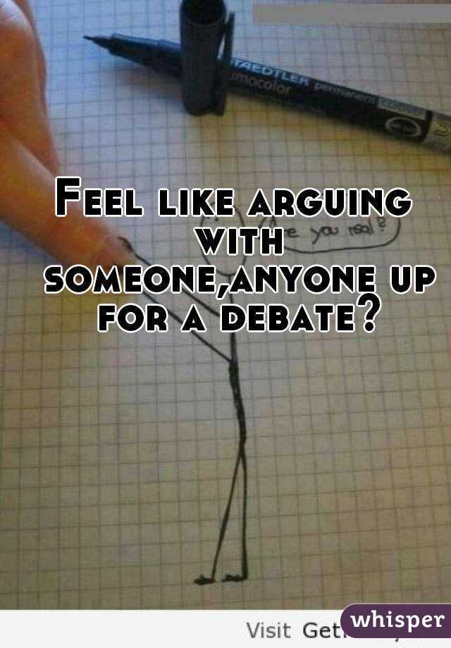 Feel like arguing with someone,anyone up for a debate?