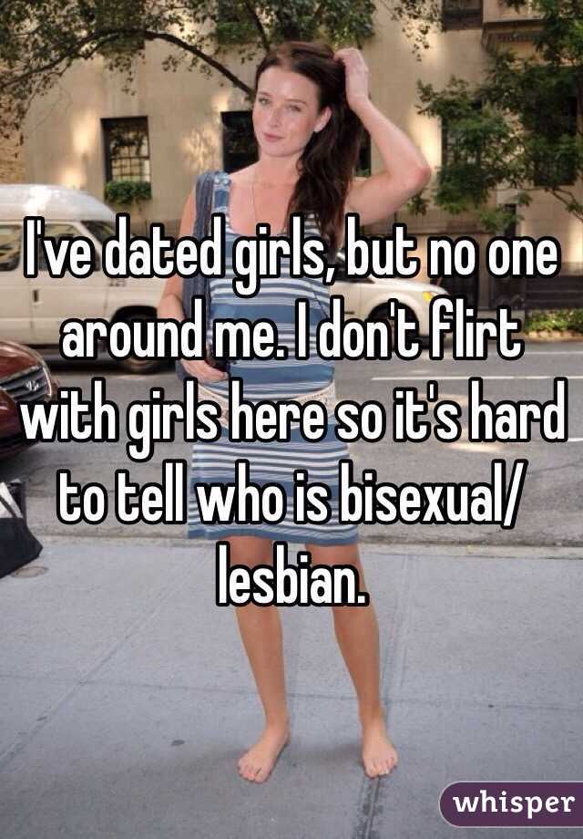 I've dated girls, but no one around me. I don't flirt with girls here so it's hard to tell who is bisexual/lesbian. 