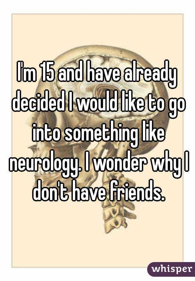 I'm 15 and have already decided I would like to go into something like neurology. I wonder why I don't have friends.