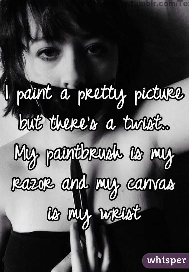 I paint a pretty picture but there's a twist..
My paintbrush is my razor and my canvas is my wrist