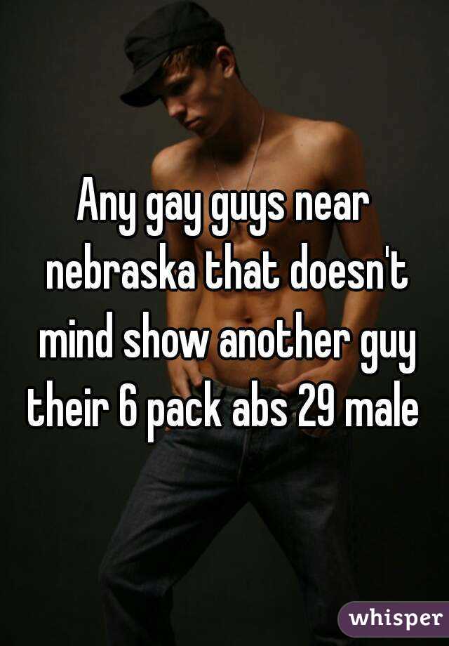 Any gay guys near nebraska that doesn't mind show another guy their 6 pack abs 29 male 