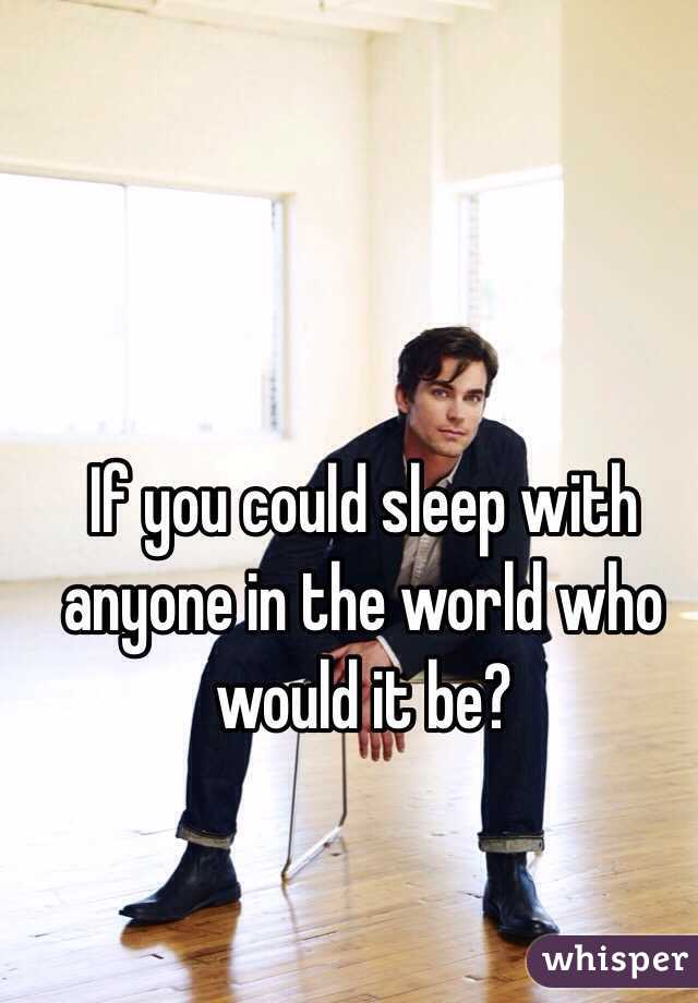 If you could sleep with anyone in the world who would it be? 