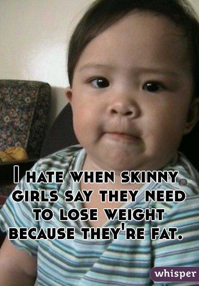 I hate when skinny girls say they need to lose weight because they're fat. 
