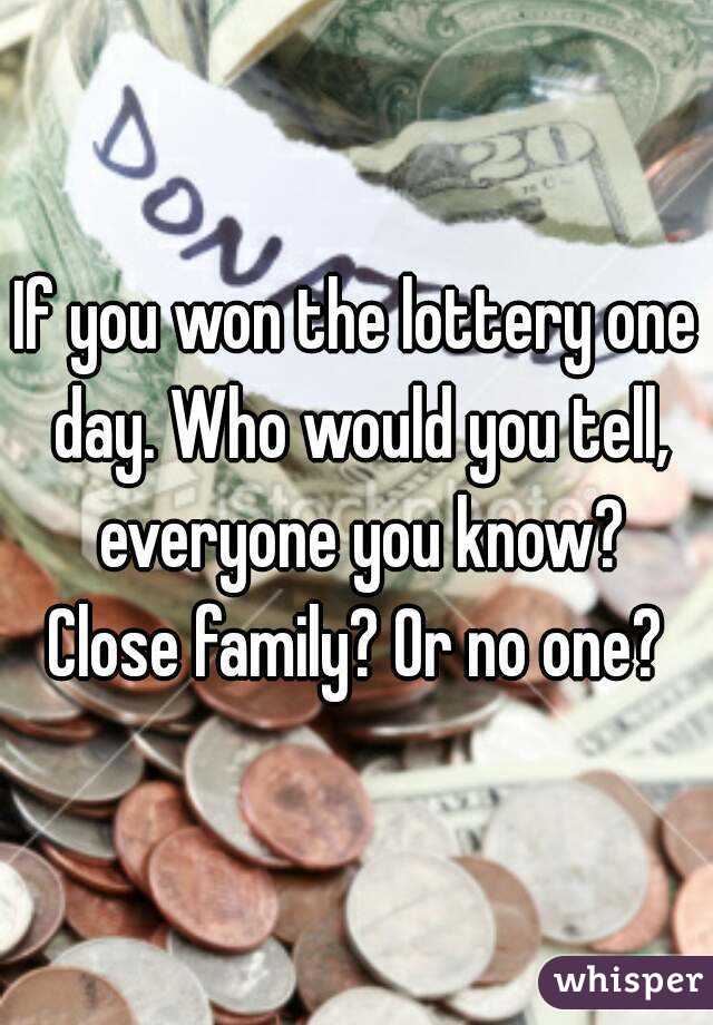 If you won the lottery one day. Who would you tell, everyone you know? Close family? Or no one? 