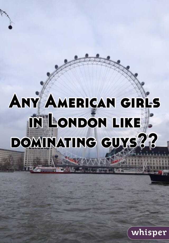 Any American girls in London like dominating guys??