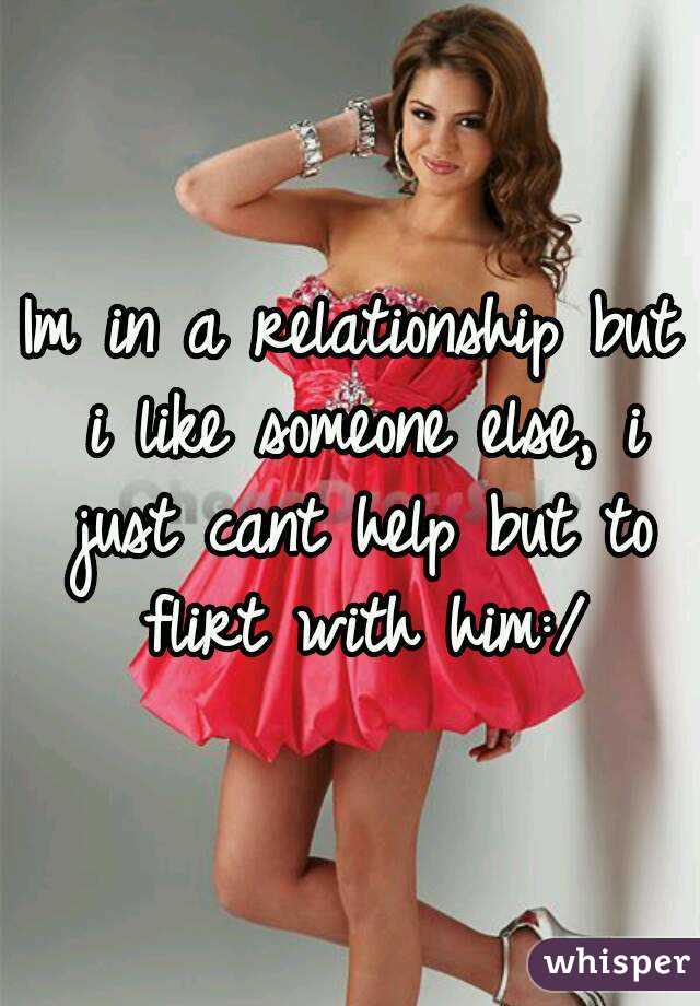 Im in a relationship but i like someone else, i just cant help but to flirt with him:/