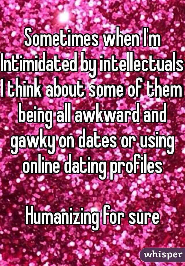 Sometimes when I'm
Intimidated by intellectuals 
I think about some of them being all awkward and gawky on dates or using online dating profiles 

Humanizing for sure 