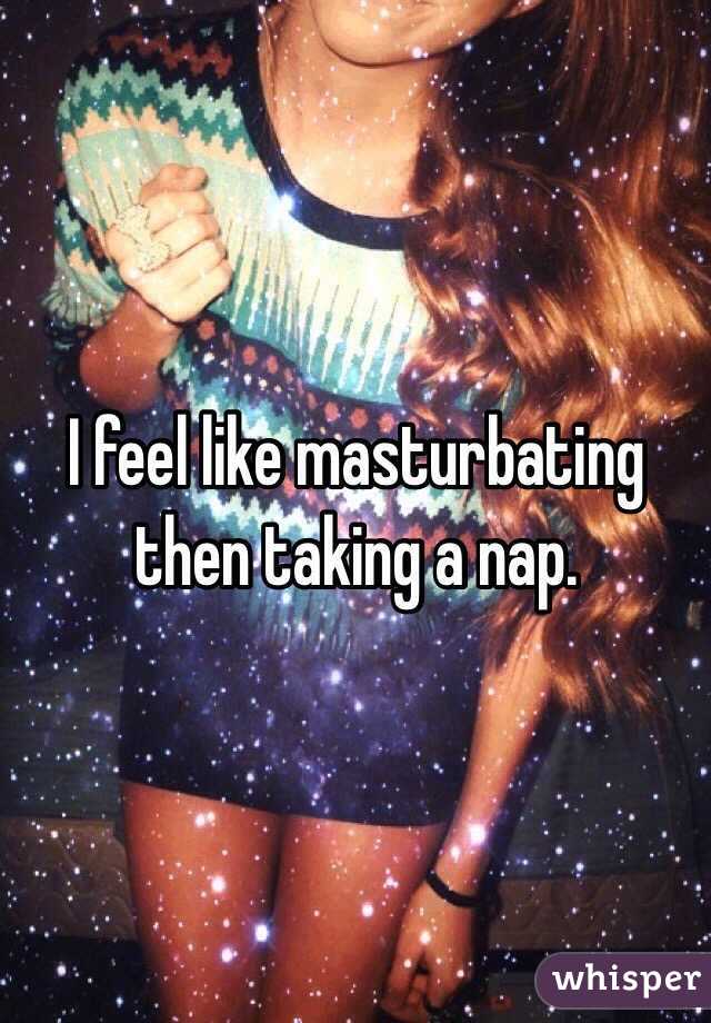I feel like masturbating then taking a nap. 
