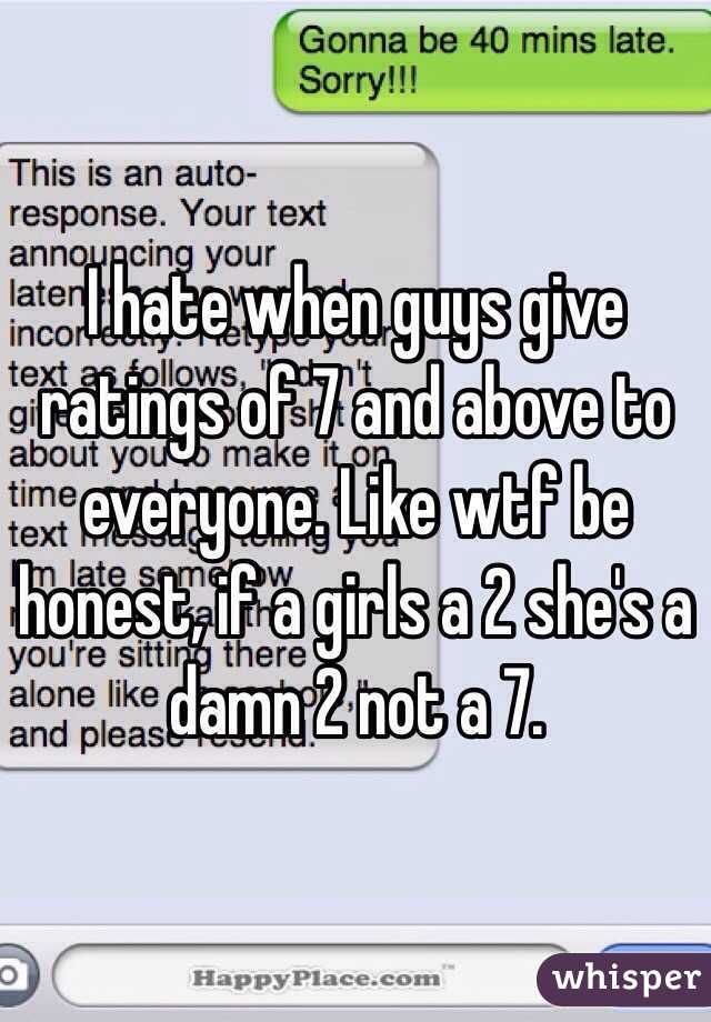 I hate when guys give ratings of 7 and above to everyone. Like wtf be honest, if a girls a 2 she's a damn 2 not a 7. 