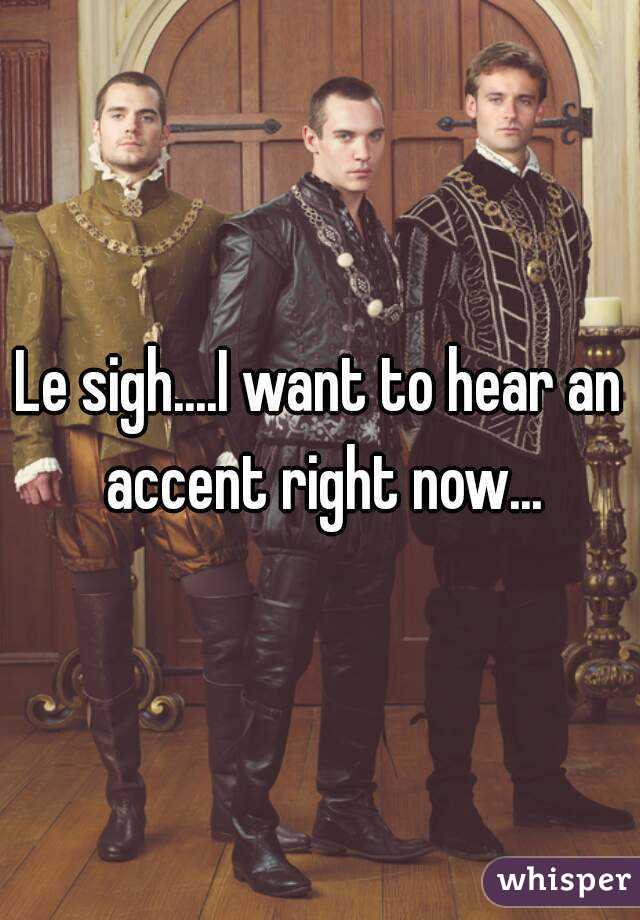Le sigh....I want to hear an accent right now...