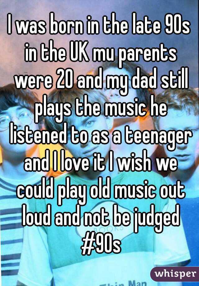I was born in the late 90s in the UK mu parents were 20 and my dad still plays the music he listened to as a teenager and I love it I wish we could play old music out loud and not be judged #90s