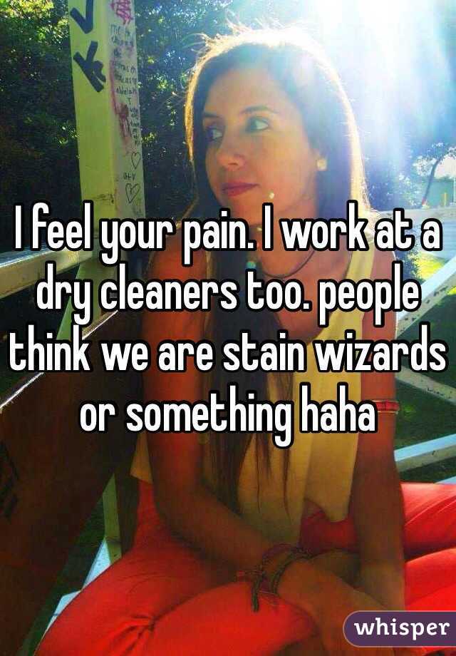 I feel your pain. I work at a dry cleaners too. people think we are stain wizards or something haha