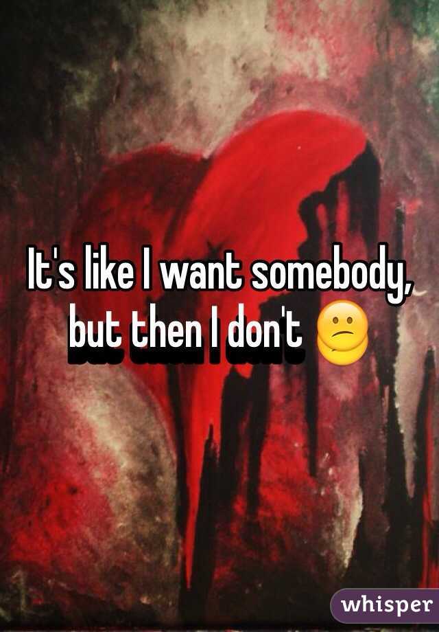 It's like I want somebody, but then I don't 😕