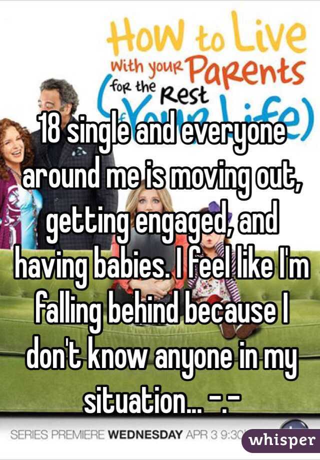18 single and everyone around me is moving out, getting engaged, and having babies. I feel like I'm falling behind because I don't know anyone in my situation... -.-