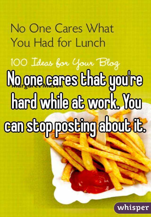 No one cares that you're hard while at work. You can stop posting about it. 