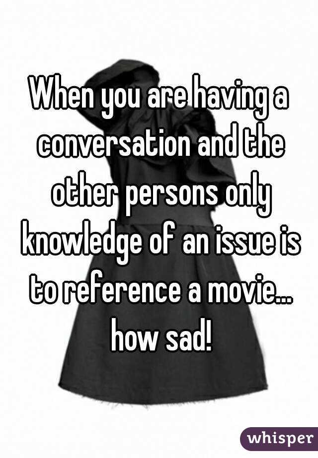 When you are having a conversation and the other persons only knowledge of an issue is to reference a movie... how sad!