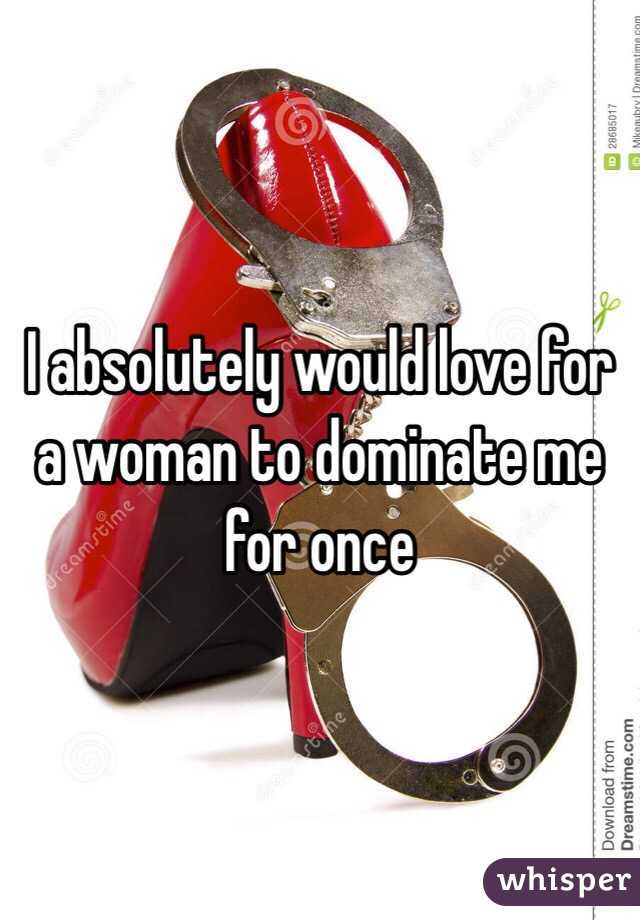 I absolutely would love for a woman to dominate me for once 