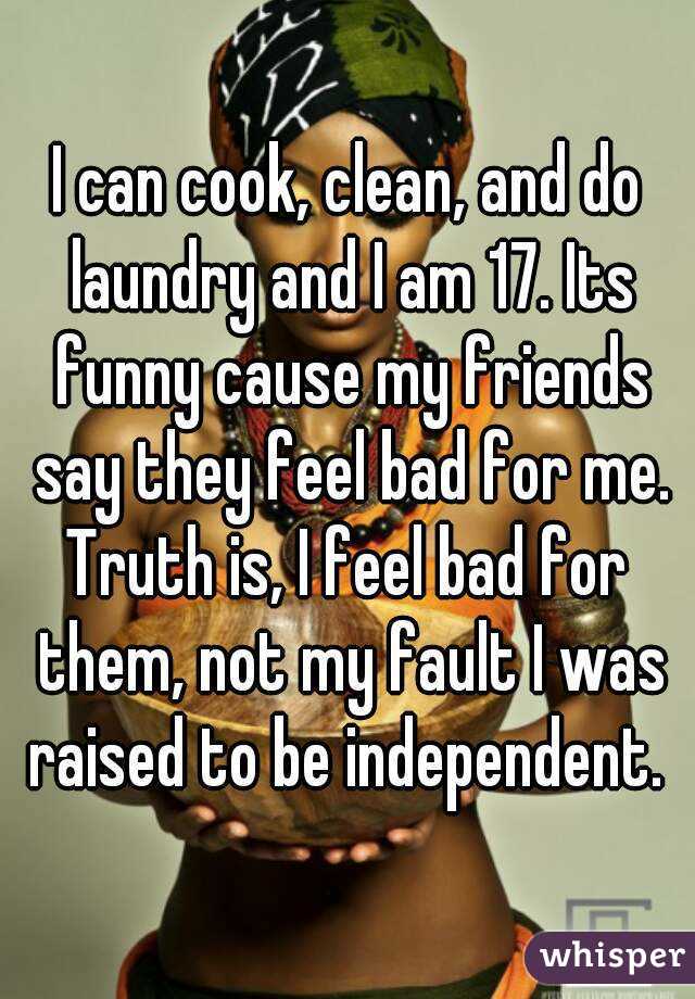 I can cook, clean, and do laundry and I am 17. Its funny cause my friends say they feel bad for me.
Truth is, I feel bad for them, not my fault I was raised to be independent. 
