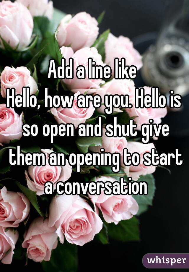 Add a line like 
Hello, how are you. Hello is so open and shut give them an opening to start a conversation