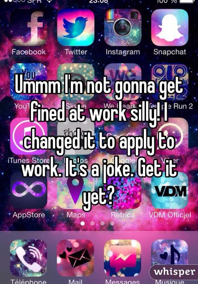 Ummm I'm not gonna get fined at work silly! I changed it to apply to work. It's a joke. Get it yet? 
