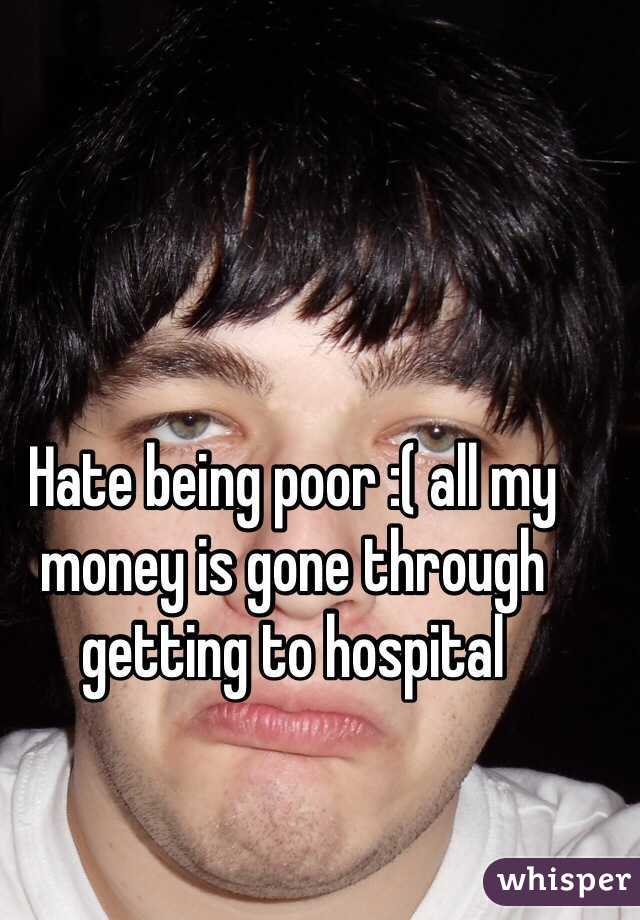 Hate being poor :( all my money is gone through getting to hospital 