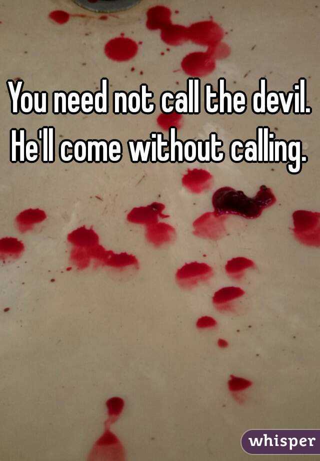 You need not call the devil. He'll come without calling. 