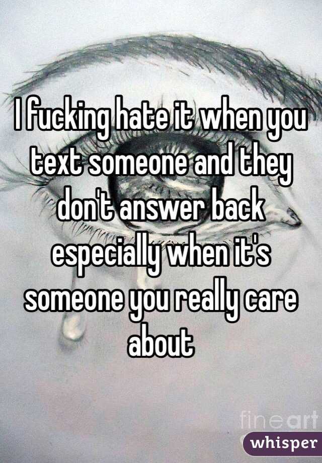 I fucking hate it when you text someone and they don't answer back especially when it's someone you really care about 