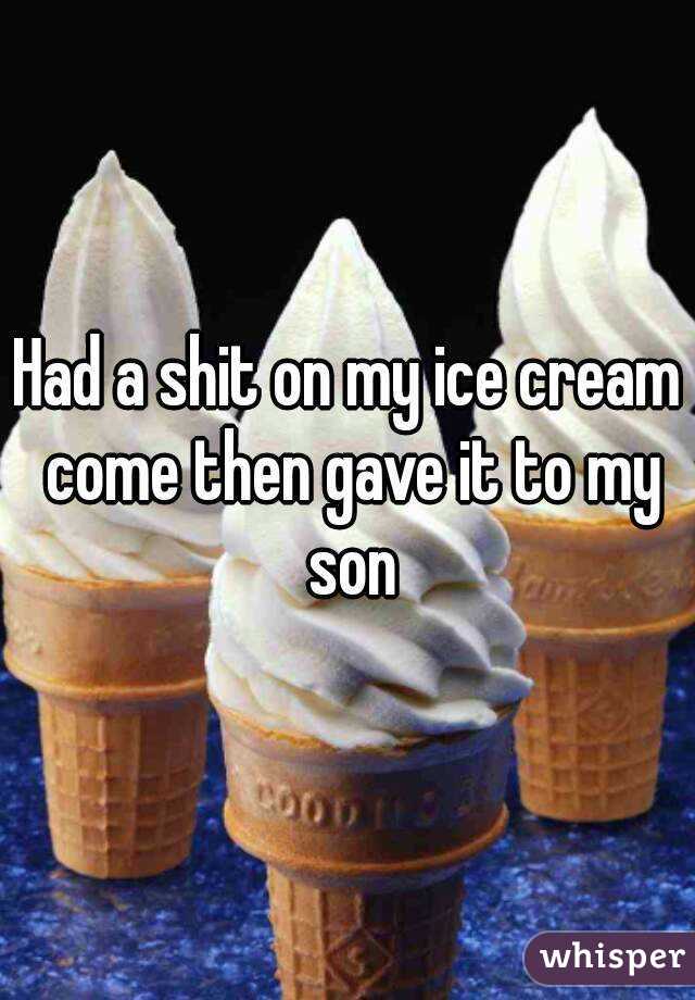 Had a shit on my ice cream come then gave it to my son