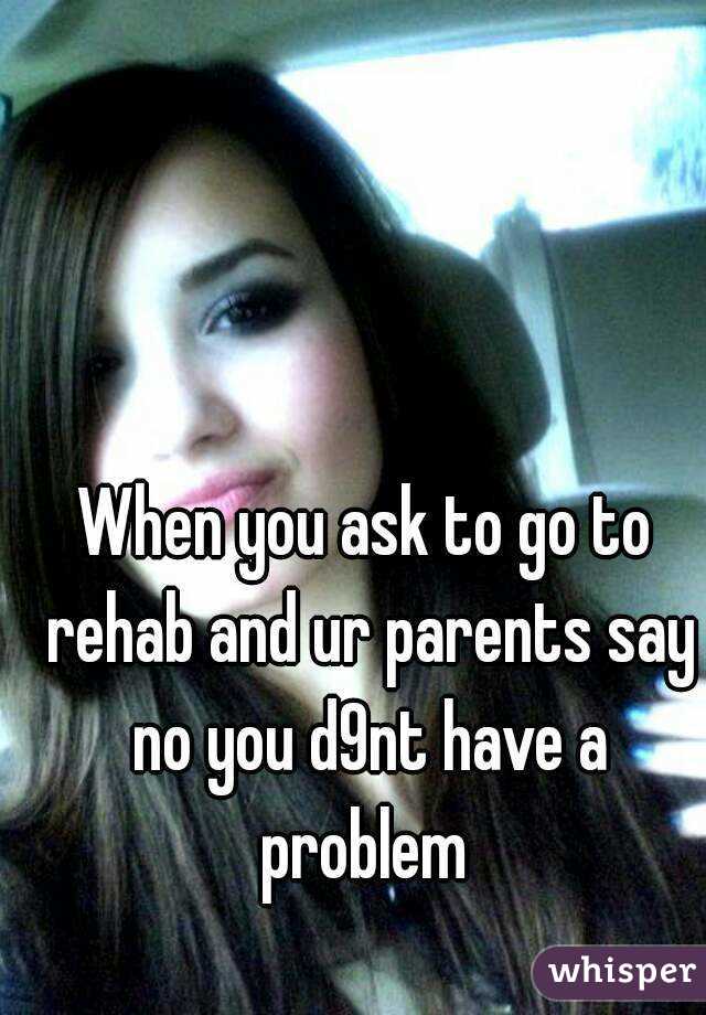 When you ask to go to rehab and ur parents say no you d9nt have a problem 