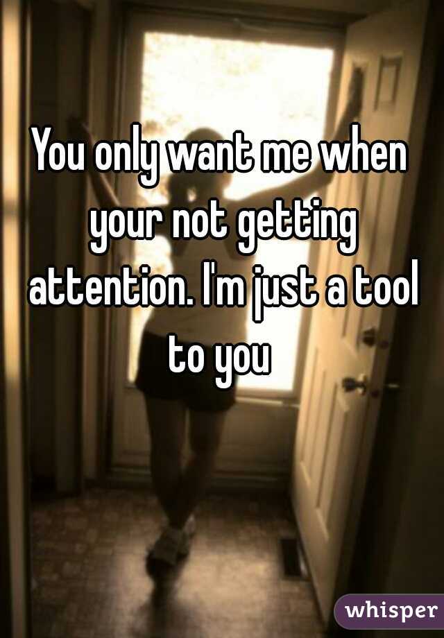 You only want me when your not getting attention. I'm just a tool to you 