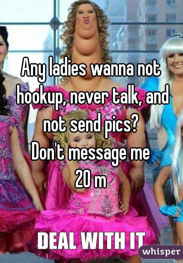 Any ladies wanna not hookup, never talk, and not send pics? 
Don't message me
20 m
