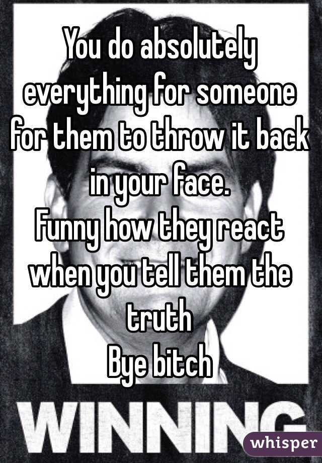 You do absolutely everything for someone for them to throw it back in your face.
Funny how they react when you tell them the truth 
Bye bitch