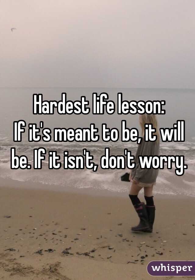 Hardest life lesson: 
If it's meant to be, it will be. If it isn't, don't worry. 