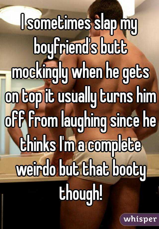 I sometimes slap my boyfriend's butt mockingly when he gets on top it usually turns him off from laughing since he thinks I'm a complete weirdo but that booty though!