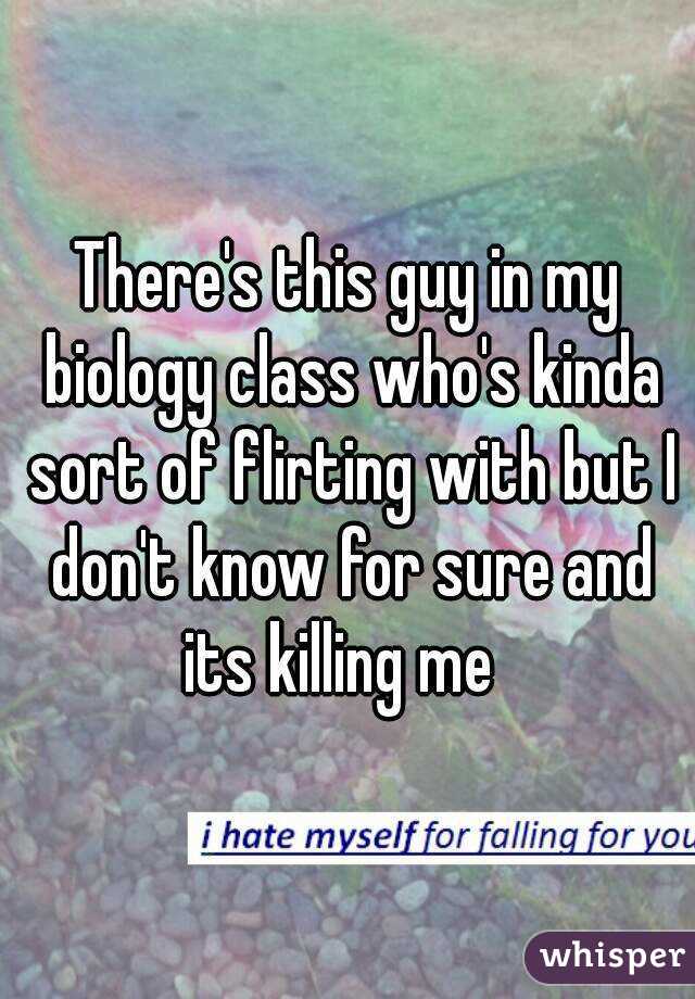 There's this guy in my biology class who's kinda sort of flirting with but I don't know for sure and its killing me  