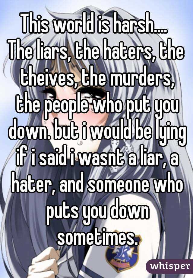 This world is harsh.... 
The liars, the haters, the theives, the murders, the people who put you down. but i would be lying if i said i wasnt a liar, a hater, and someone who puts you down sometimes.