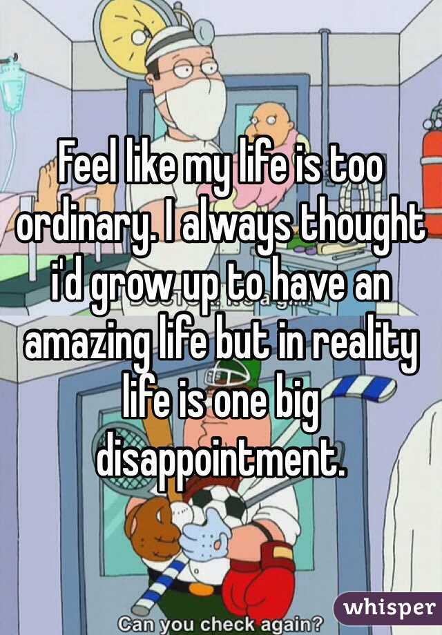 Feel like my life is too ordinary. I always thought i'd grow up to have an amazing life but in reality life is one big disappointment. 