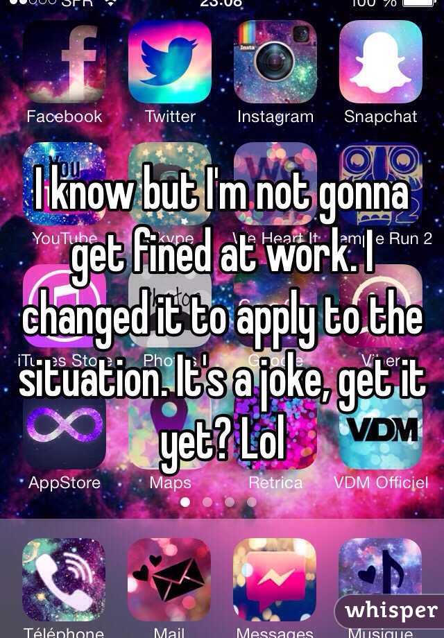 I know but I'm not gonna get fined at work. I changed it to apply to the situation. It's a joke, get it yet? Lol 