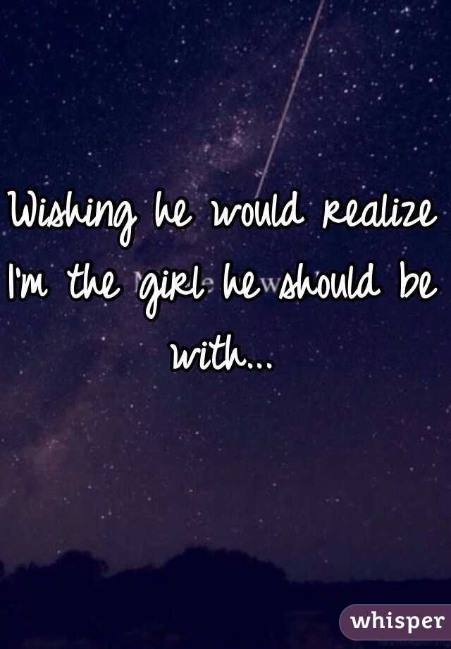 Wishing he would realize I'm the girl he should be with... 