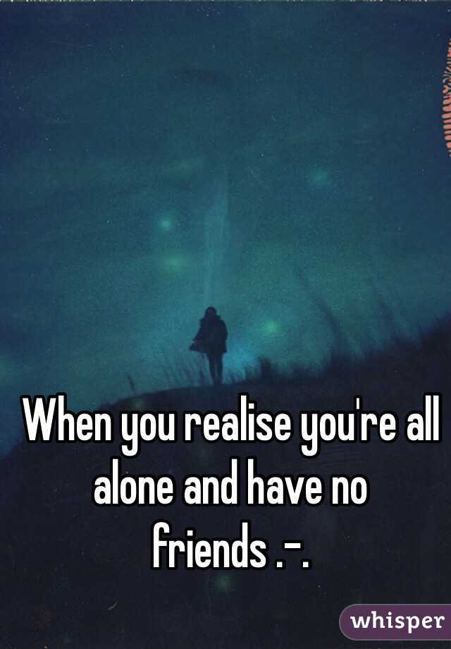 When you realise you're all alone and have no friends .-.