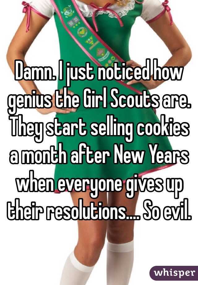 Damn. I just noticed how genius the Girl Scouts are. They start selling cookies a month after New Years when everyone gives up their resolutions.... So evil. 
