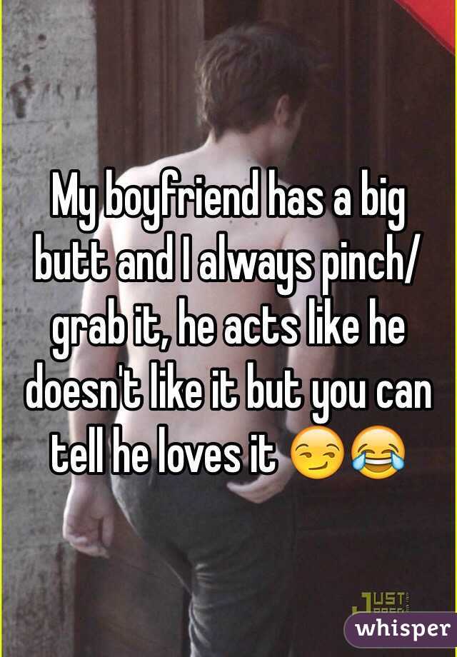 My boyfriend has a big butt and I always pinch/grab it, he acts like he doesn't like it but you can tell he loves it 😏😂