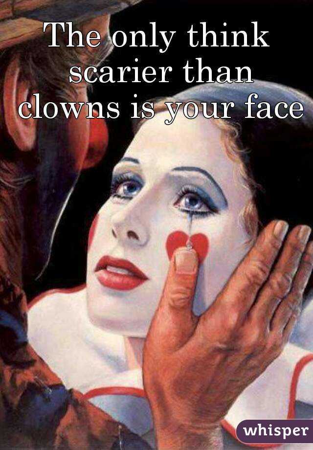 The only think scarier than clowns is your face